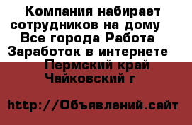 Компания набирает сотрудников на дому  - Все города Работа » Заработок в интернете   . Пермский край,Чайковский г.